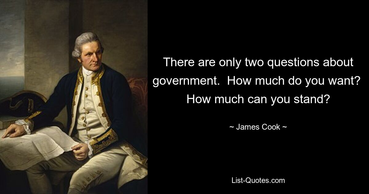 There are only two questions about government.  How much do you want?  How much can you stand? — © James Cook