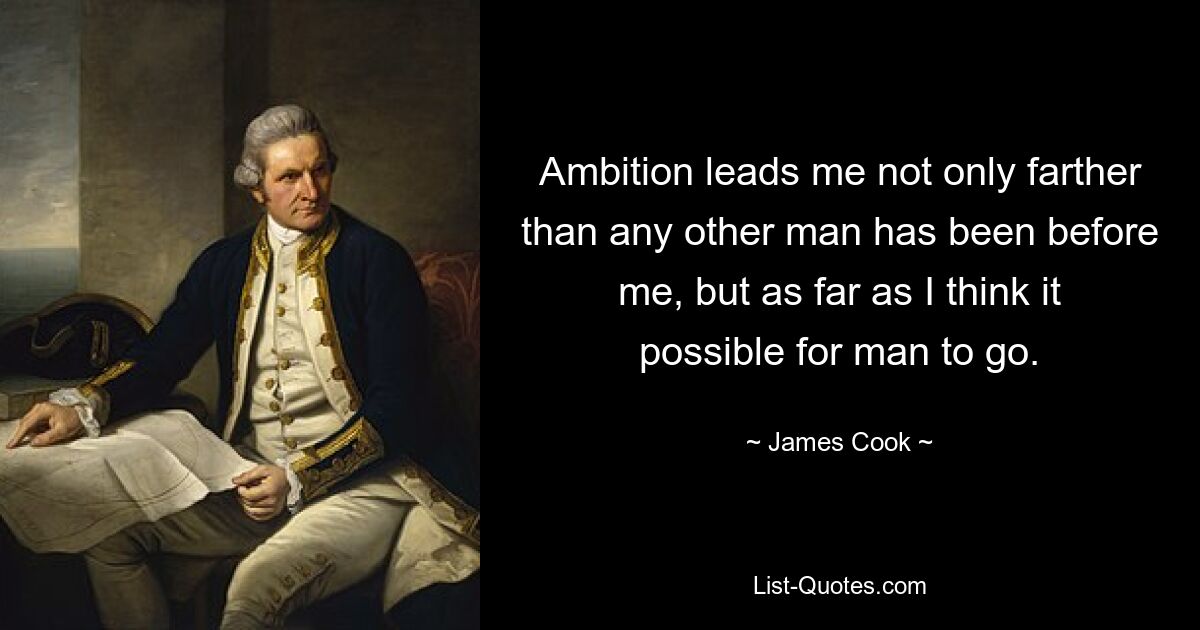 Ambition leads me not only farther than any other man has been before me, but as far as I think it possible for man to go. — © James Cook