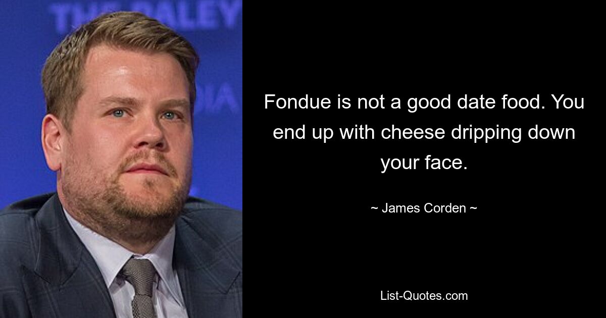 Fondue is not a good date food. You end up with cheese dripping down your face. — © James Corden