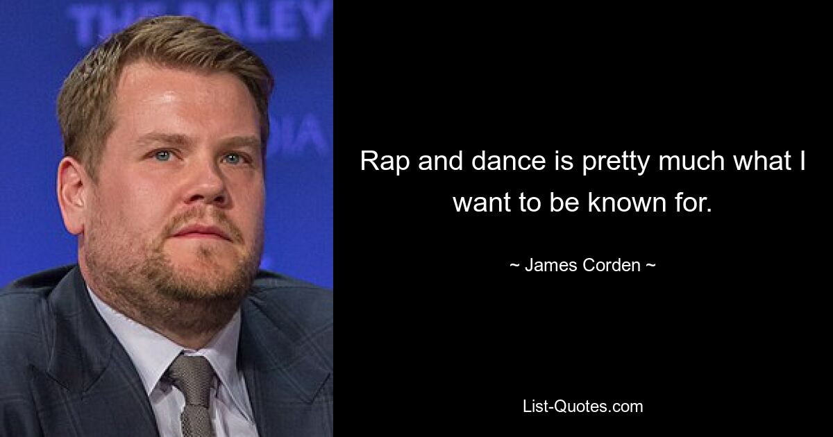 Rap and dance is pretty much what I want to be known for. — © James Corden