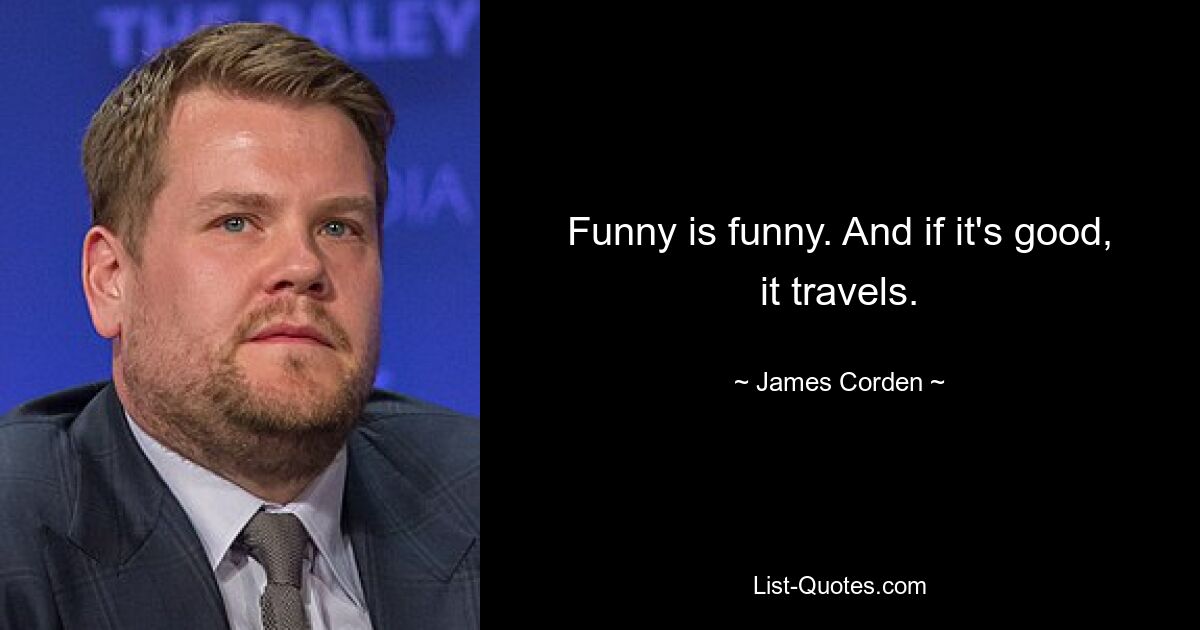 Funny is funny. And if it's good, it travels. — © James Corden