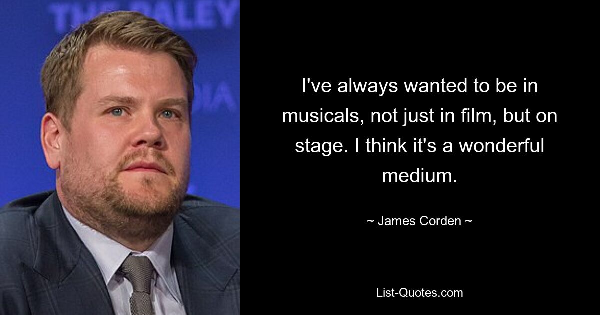 I've always wanted to be in musicals, not just in film, but on stage. I think it's a wonderful medium. — © James Corden