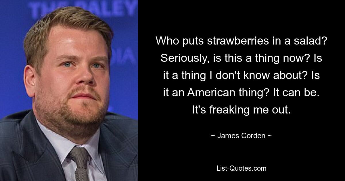 Who puts strawberries in a salad? Seriously, is this a thing now? Is it a thing I don't know about? Is it an American thing? It can be. It's freaking me out. — © James Corden