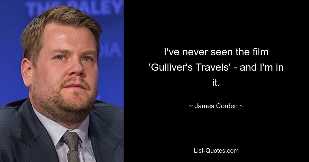 I've never seen the film 'Gulliver's Travels' - and I'm in it. — © James Corden