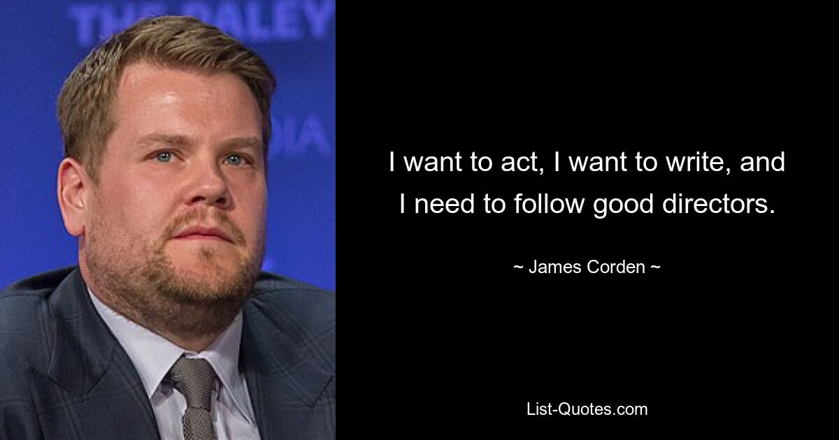 I want to act, I want to write, and I need to follow good directors. — © James Corden