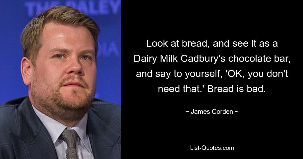 Look at bread, and see it as a Dairy Milk Cadbury's chocolate bar, and say to yourself, 'OK, you don't need that.' Bread is bad. — © James Corden