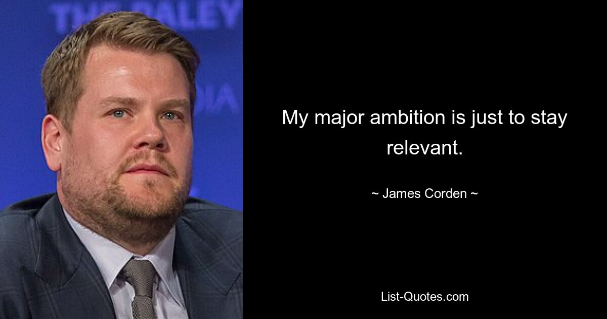 My major ambition is just to stay relevant. — © James Corden