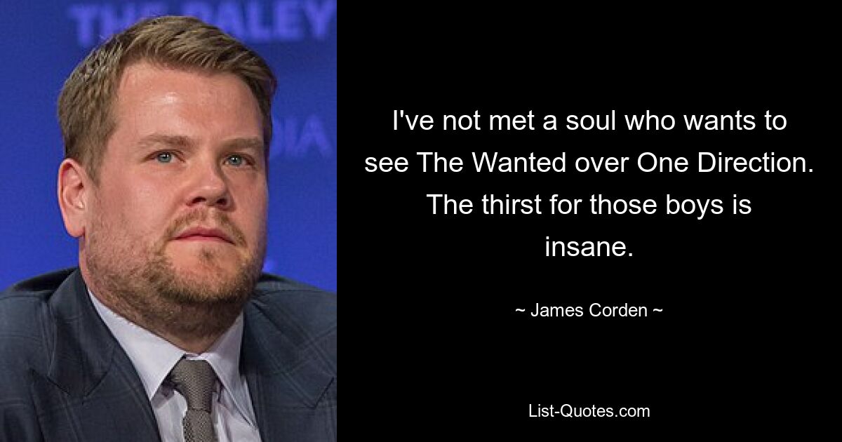 I've not met a soul who wants to see The Wanted over One Direction. The thirst for those boys is insane. — © James Corden