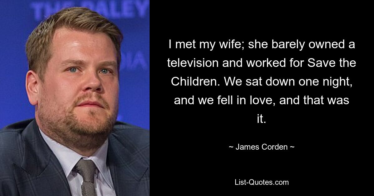 I met my wife; she barely owned a television and worked for Save the Children. We sat down one night, and we fell in love, and that was it. — © James Corden