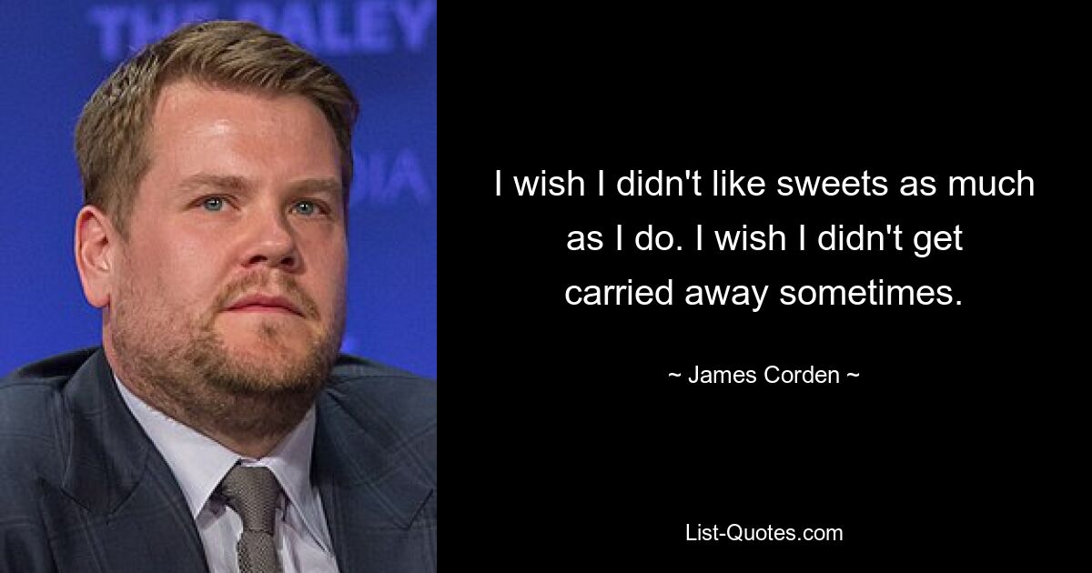 I wish I didn't like sweets as much as I do. I wish I didn't get carried away sometimes. — © James Corden