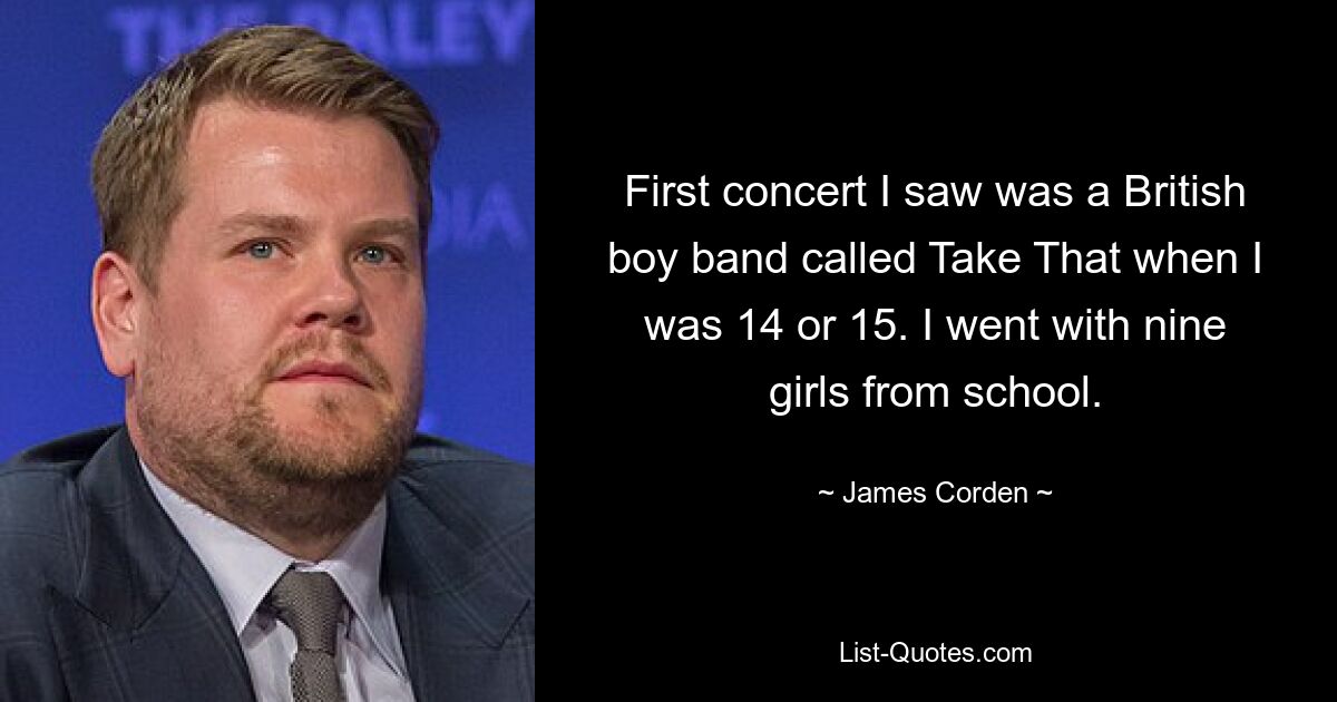 First concert I saw was a British boy band called Take That when I was 14 or 15. I went with nine girls from school. — © James Corden