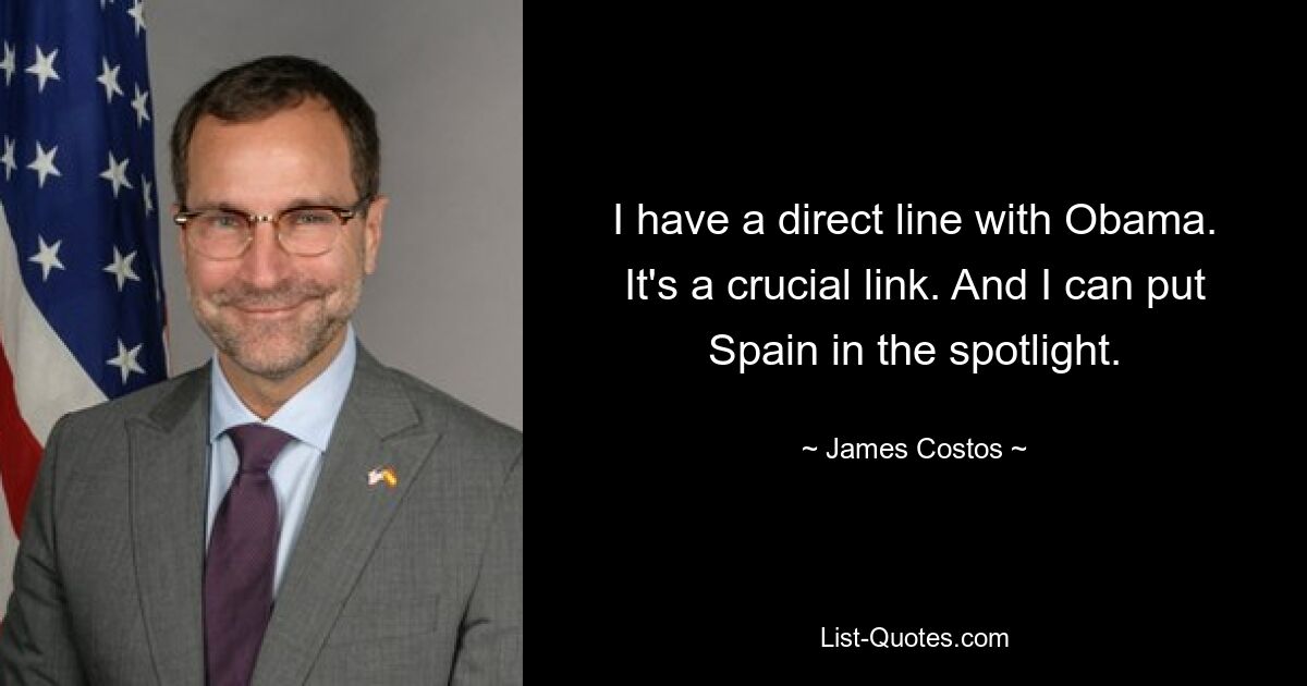 I have a direct line with Obama. It's a crucial link. And I can put Spain in the spotlight. — © James Costos