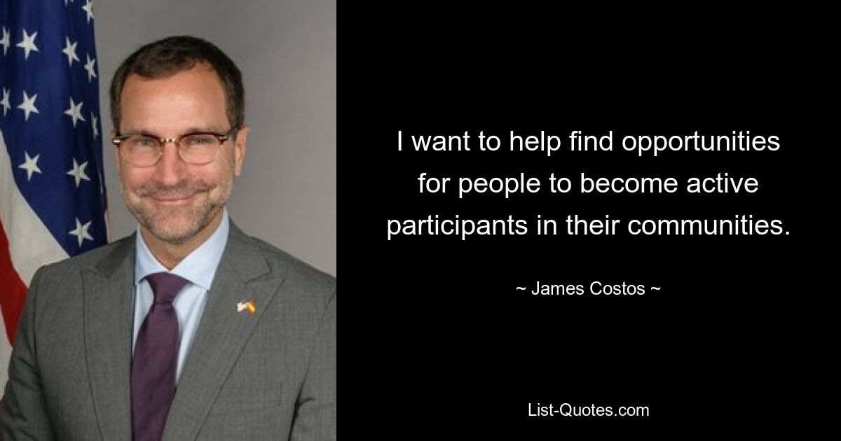 I want to help find opportunities for people to become active participants in their communities. — © James Costos