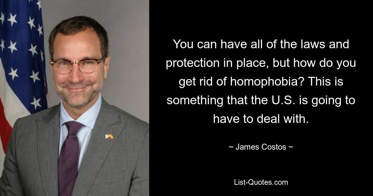 You can have all of the laws and protection in place, but how do you get rid of homophobia? This is something that the U.S. is going to have to deal with. — © James Costos