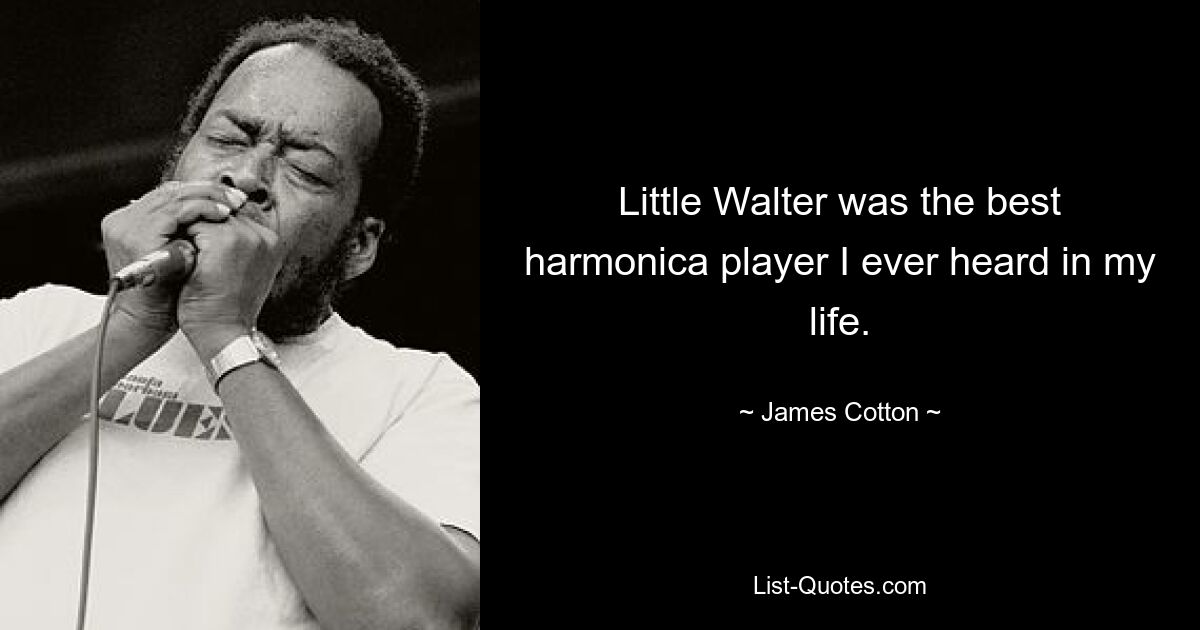 Little Walter was the best harmonica player I ever heard in my life. — © James Cotton