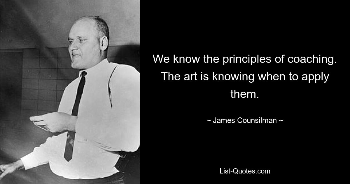 We know the principles of coaching. The art is knowing when to apply them. — © James Counsilman