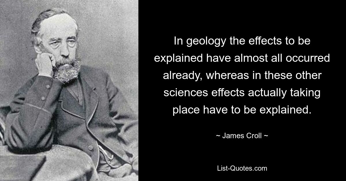 In geology the effects to be explained have almost all occurred already, whereas in these other sciences effects actually taking place have to be explained. — © James Croll