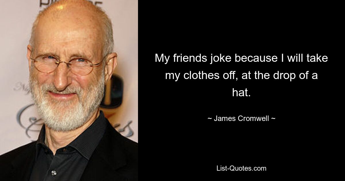 My friends joke because I will take my clothes off, at the drop of a hat. — © James Cromwell