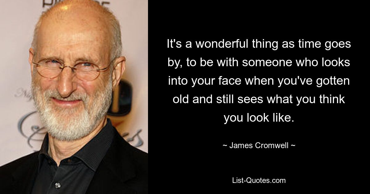 It's a wonderful thing as time goes by, to be with someone who looks into your face when you've gotten old and still sees what you think you look like. — © James Cromwell