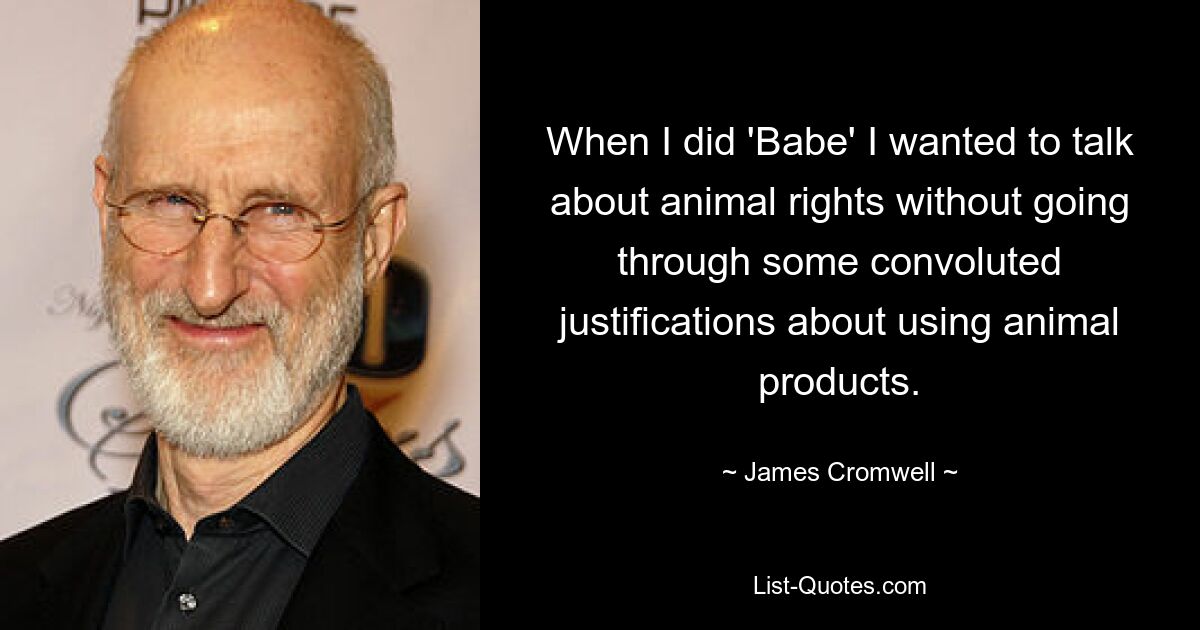 When I did 'Babe' I wanted to talk about animal rights without going through some convoluted justifications about using animal products. — © James Cromwell