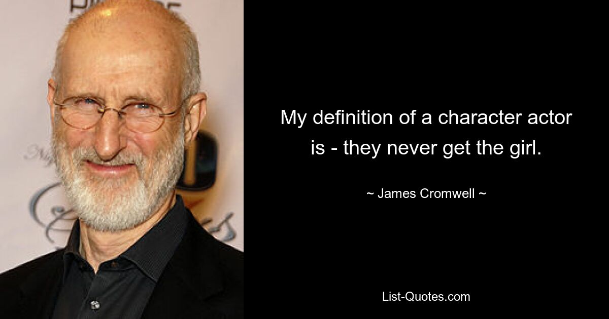 My definition of a character actor is - they never get the girl. — © James Cromwell