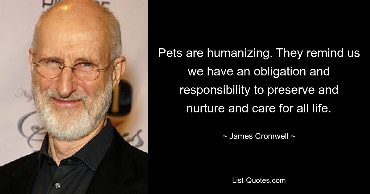 Pets are humanizing. They remind us we have an obligation and responsibility to preserve and nurture and care for all life. — © James Cromwell