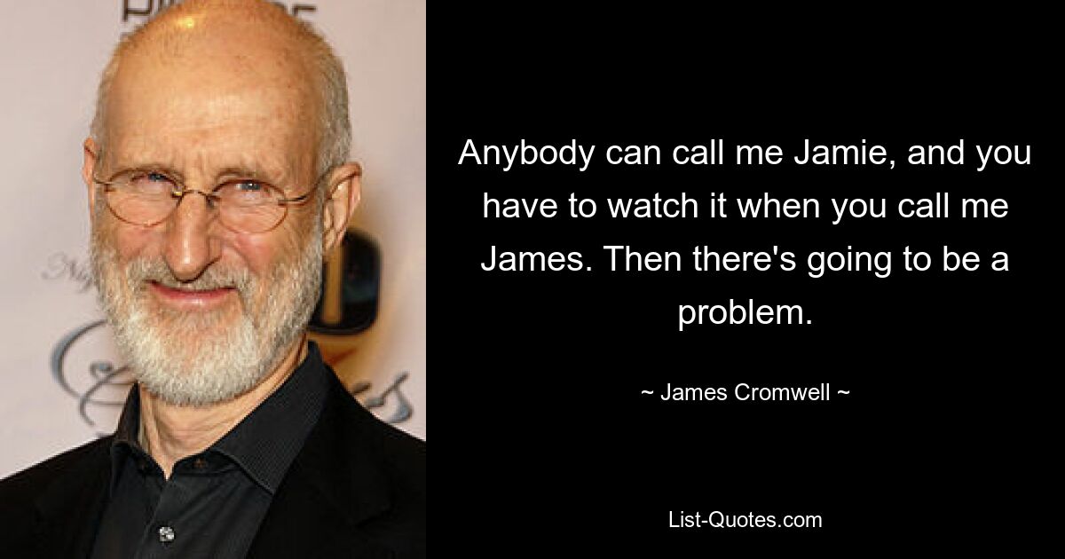 Anybody can call me Jamie, and you have to watch it when you call me James. Then there's going to be a problem. — © James Cromwell