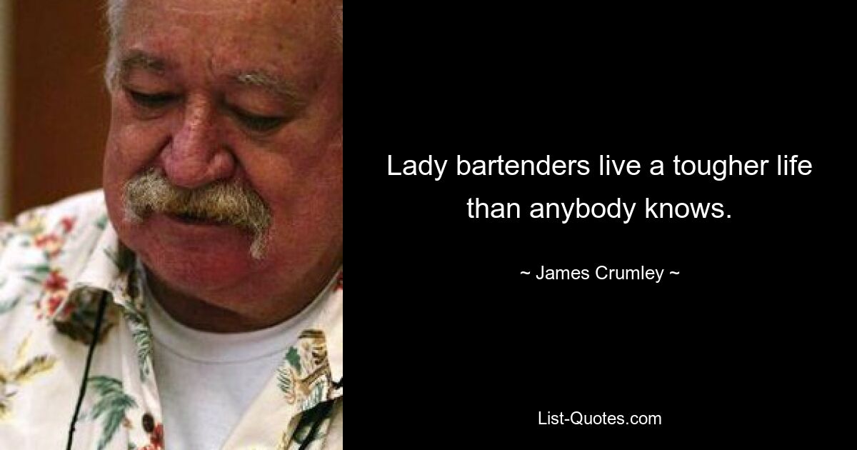 Lady bartenders live a tougher life than anybody knows. — © James Crumley