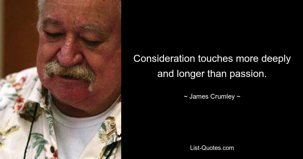 Consideration touches more deeply and longer than passion. — © James Crumley