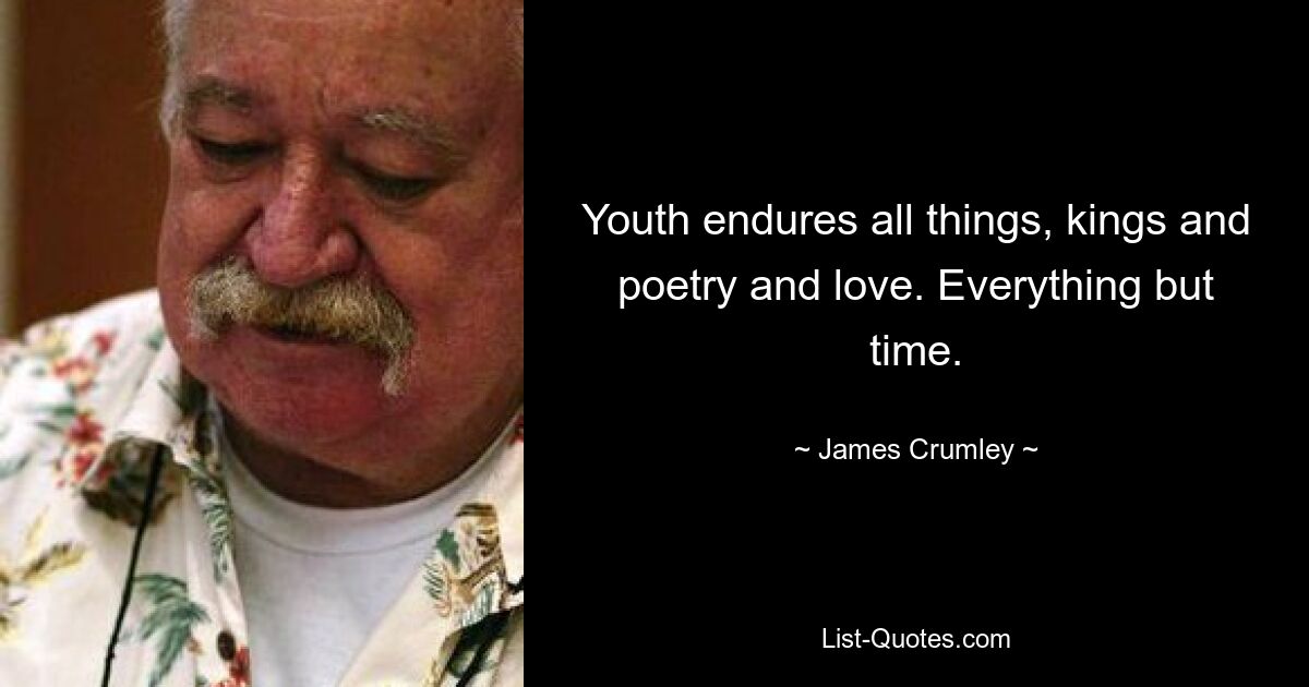 Youth endures all things, kings and poetry and love. Everything but time. — © James Crumley