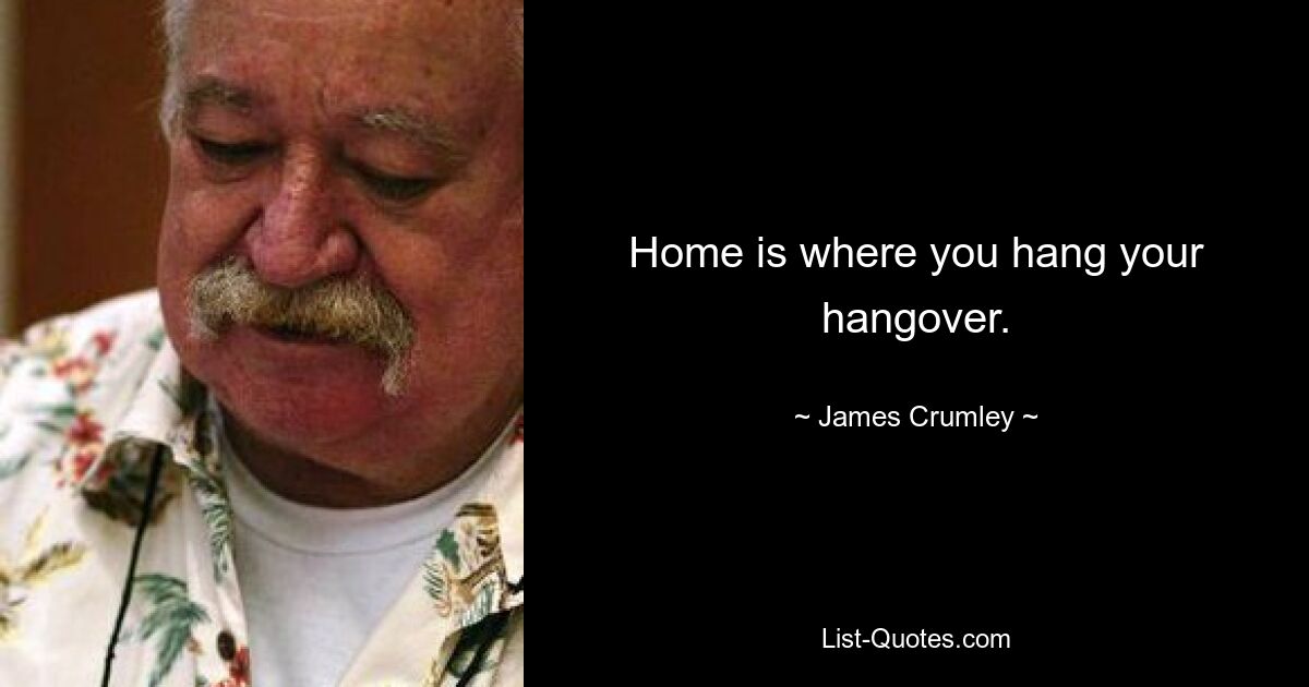 Home is where you hang your hangover. — © James Crumley