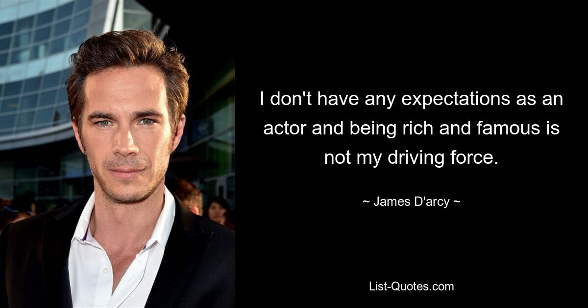 I don't have any expectations as an actor and being rich and famous is not my driving force. — © James D'arcy