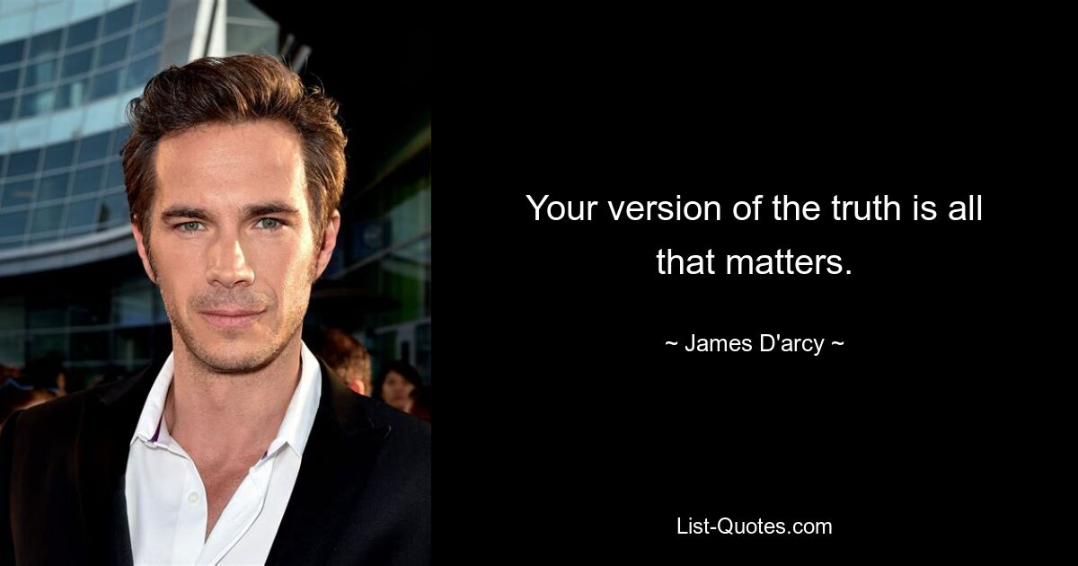 Your version of the truth is all that matters. — © James D'arcy