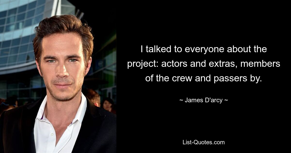 I talked to everyone about the project: actors and extras, members of the crew and passers by. — © James D'arcy