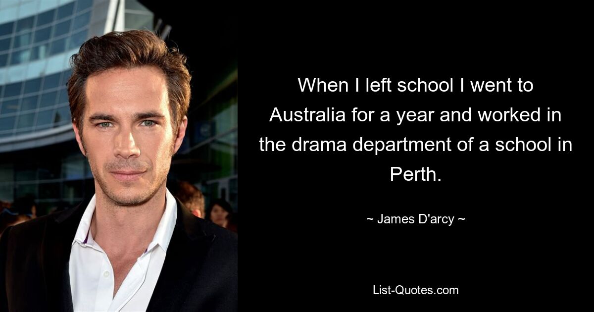 When I left school I went to Australia for a year and worked in the drama department of a school in Perth. — © James D'arcy