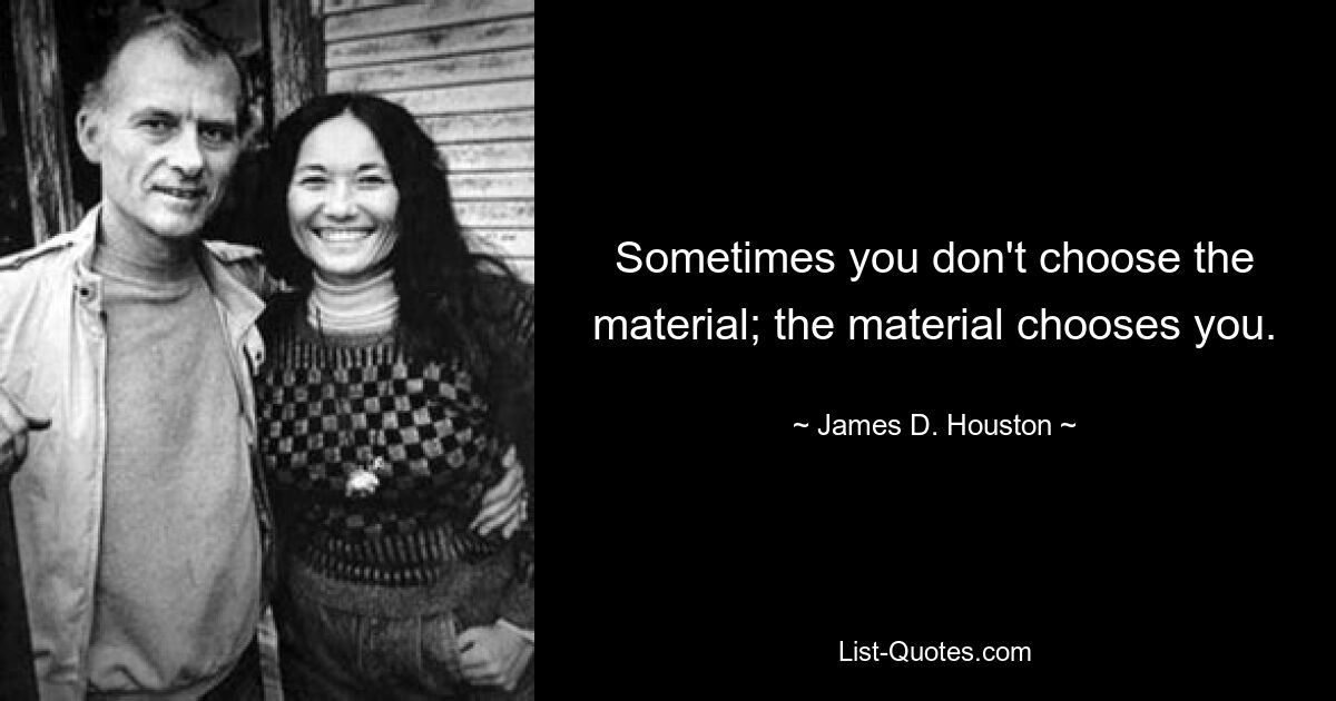 Sometimes you don't choose the material; the material chooses you. — © James D. Houston