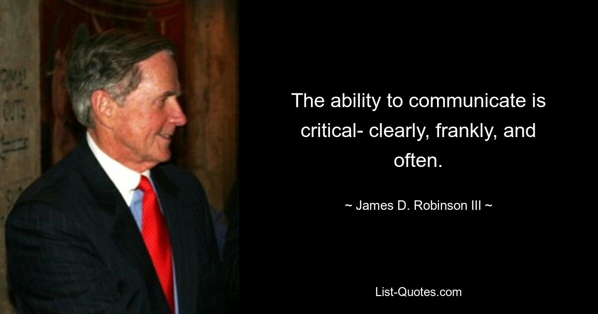 The ability to communicate is critical- clearly, frankly, and often. — © James D. Robinson III