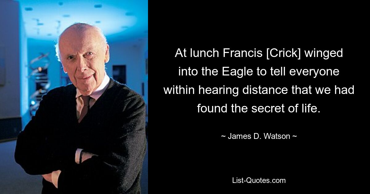 At lunch Francis [Crick] winged into the Eagle to tell everyone within hearing distance that we had found the secret of life. — © James D. Watson