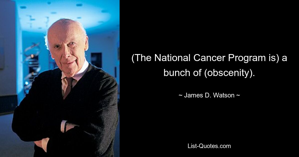 (The National Cancer Program is) a bunch of (obscenity). — © James D. Watson