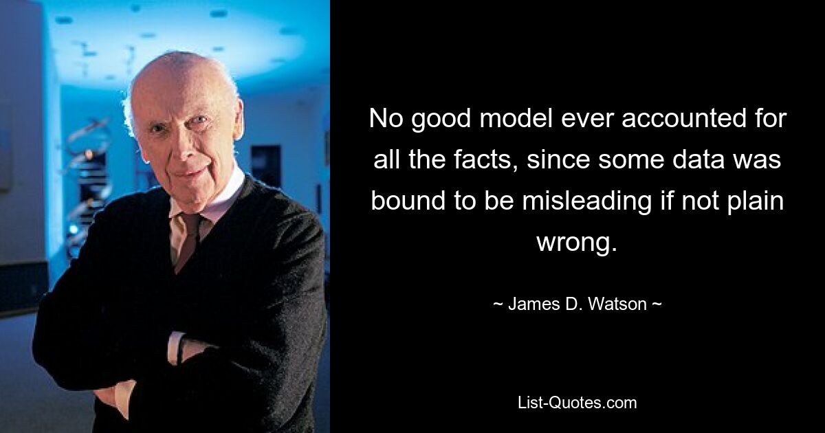 No good model ever accounted for all the facts, since some data was bound to be misleading if not plain wrong. — © James D. Watson