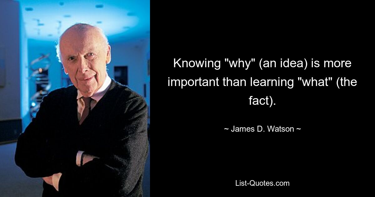 Knowing "why" (an idea) is more important than learning "what" (the fact). — © James D. Watson