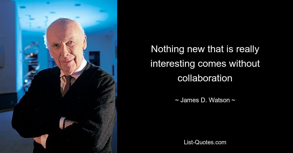 Nothing new that is really interesting comes without collaboration — © James D. Watson