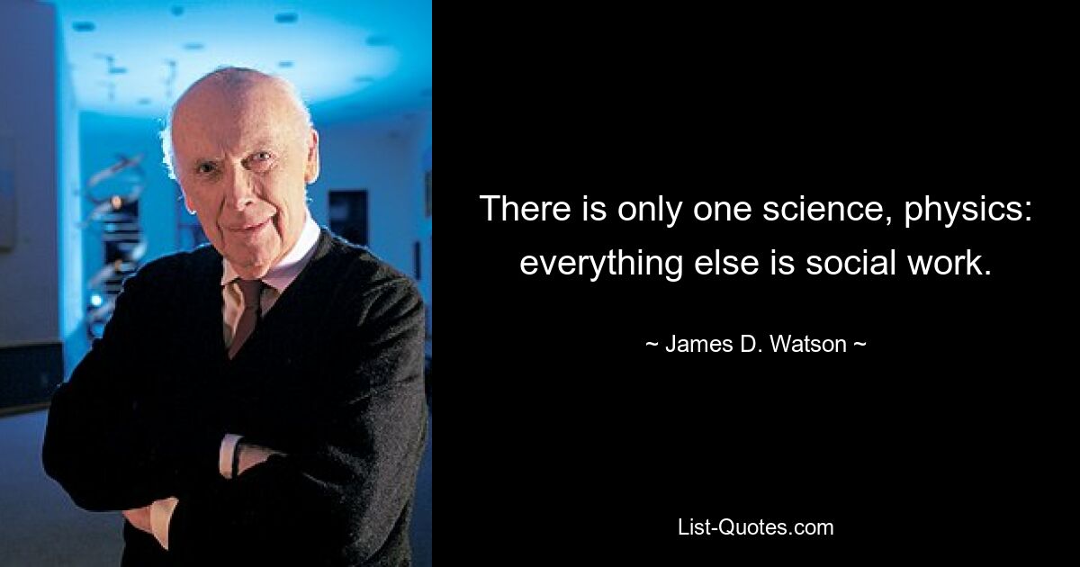 There is only one science, physics: everything else is social work. — © James D. Watson