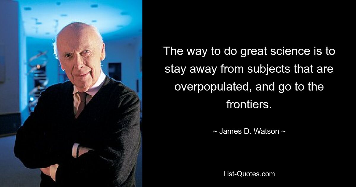 The way to do great science is to stay away from subjects that are overpopulated, and go to the frontiers. — © James D. Watson