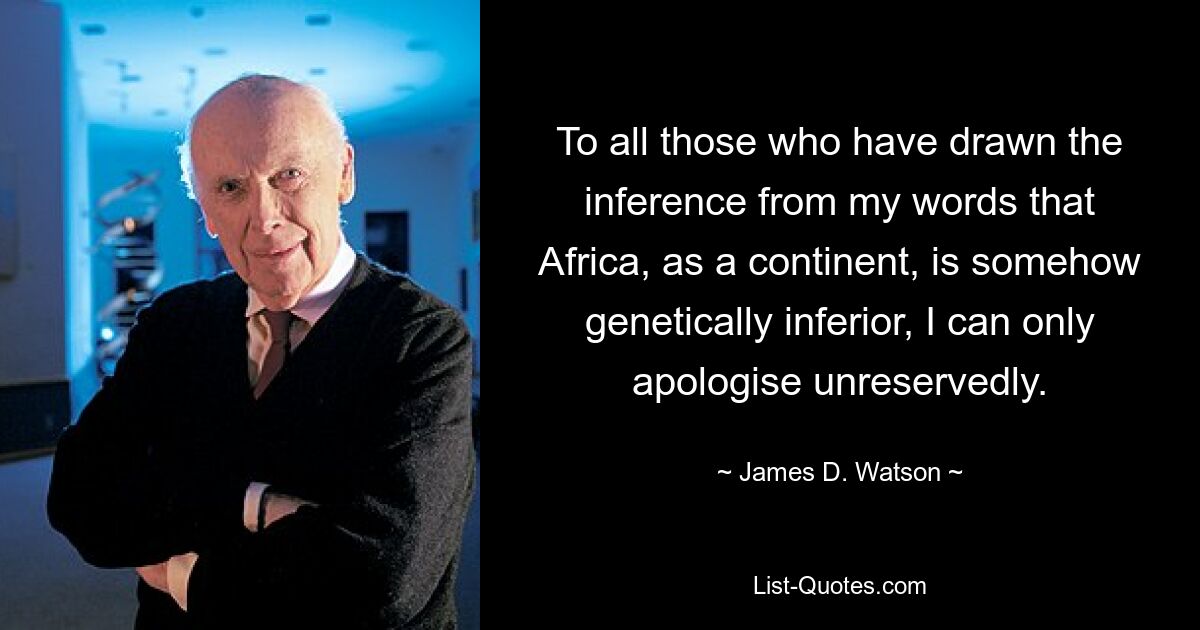 To all those who have drawn the inference from my words that Africa, as a continent, is somehow genetically inferior, I can only apologise unreservedly. — © James D. Watson