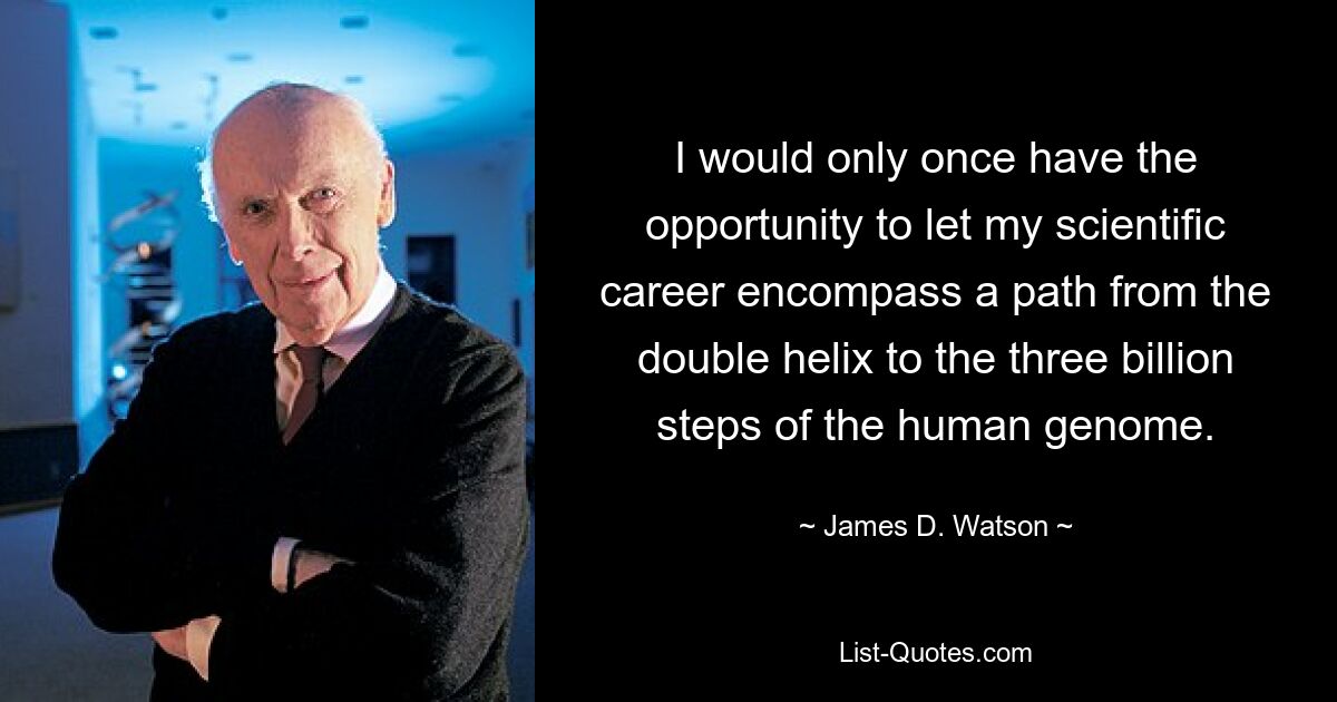 I would only once have the opportunity to let my scientific career encompass a path from the double helix to the three billion steps of the human genome. — © James D. Watson