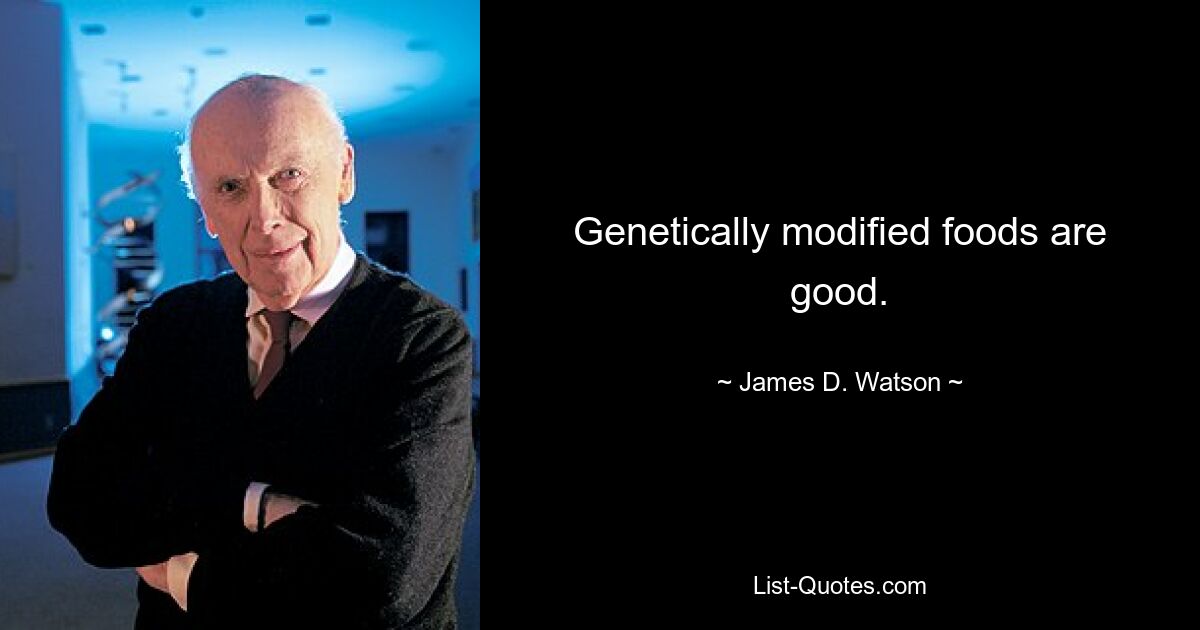 Genetically modified foods are good. — © James D. Watson