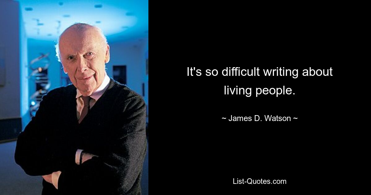 It's so difficult writing about living people. — © James D. Watson