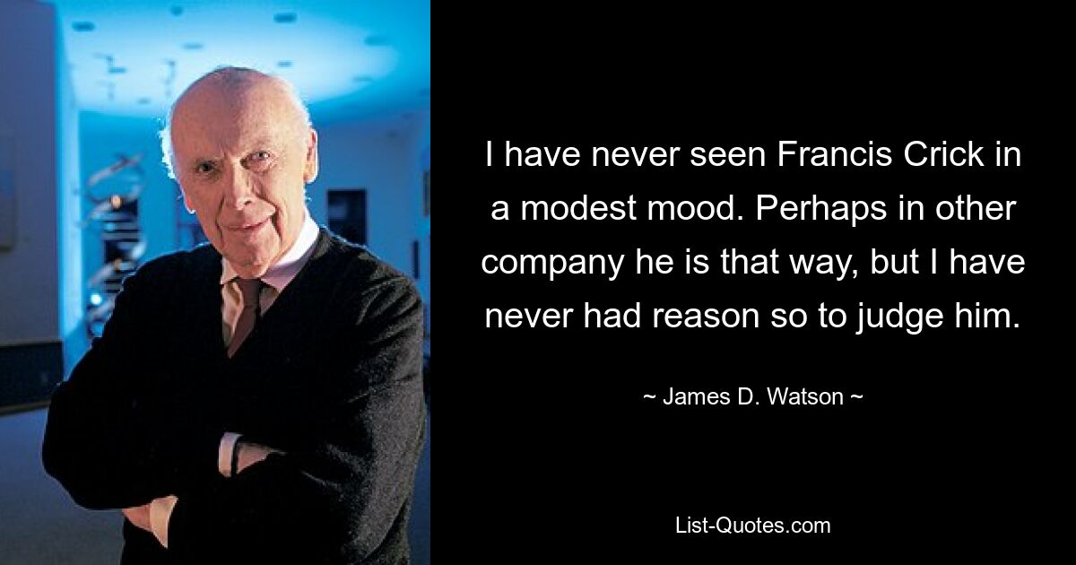 I have never seen Francis Crick in a modest mood. Perhaps in other company he is that way, but I have never had reason so to judge him. — © James D. Watson