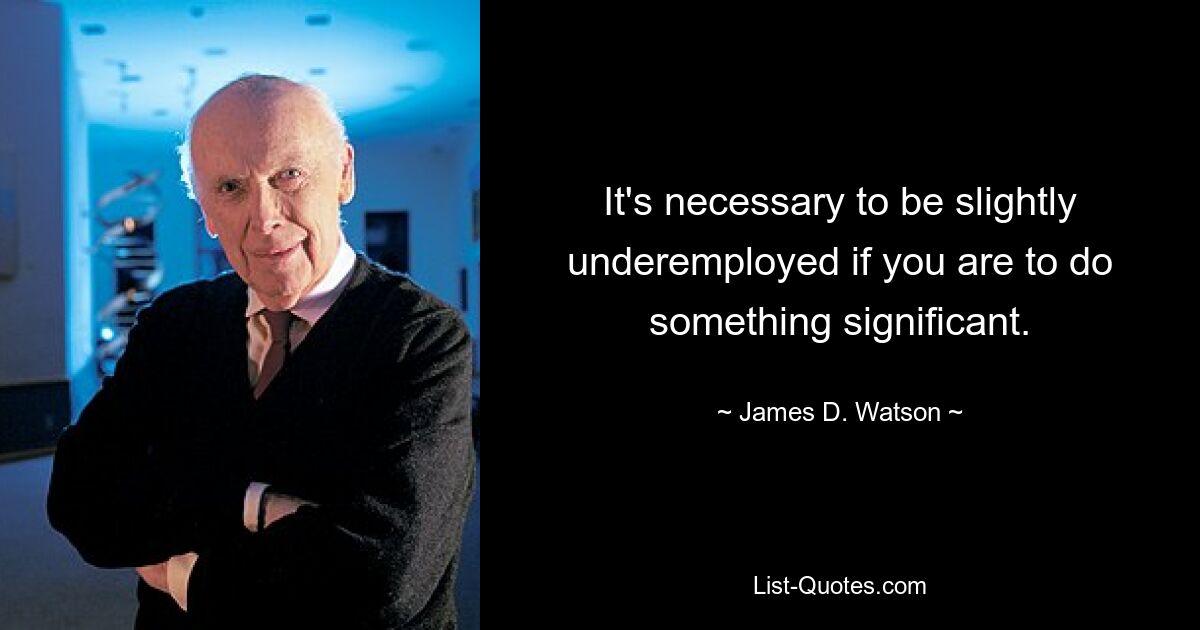 It's necessary to be slightly underemployed if you are to do something significant. — © James D. Watson